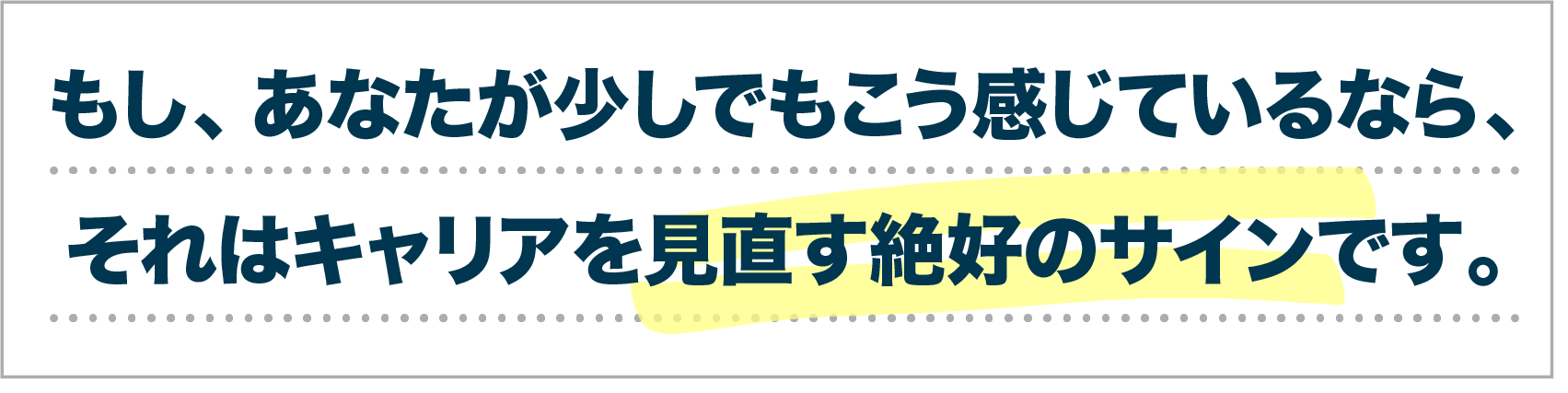 もし、あなたが少しでもこう感じているなら、それはキャリアを見直す絶好のサインです。